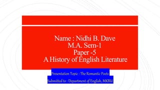 Name : Nidhi B. Dave
M.A. Sem-1
Paper -5
AHistory of English Literature
Presentation Topic : The Romantic Poets
Submitted to : Department of English, MKBU
 