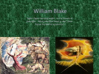 William Blake
Tyger! Tyger! burning bright  In the forests of
the night,  What immortal hand or eye  Dare
frame thy fearful symmetry?
 