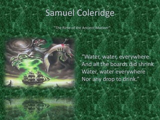 Samuel Coleridge
“Water, water, everywhere
And all the boards did shrink
Water, water everywhere
Nor any drop to drink.”
“The Rime of the Ancient Mariner”
 