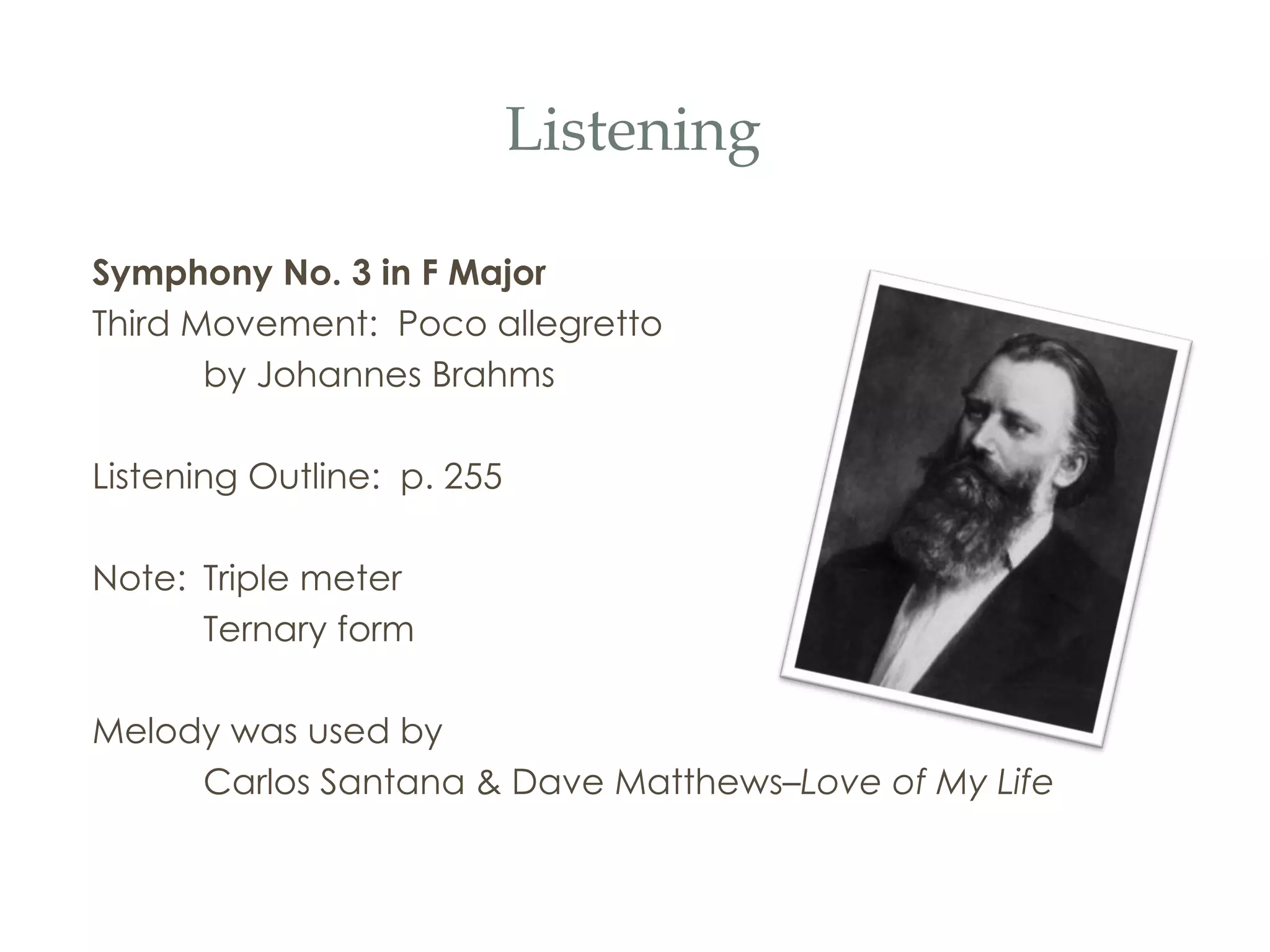Listening Symphony No. 3 in F Major Third Movement:  Poco allegretto by Johannes Brahms Listening Outline:  p. 255 Note:  Triple meter Ternary form Melody was used by  Carlos Santana & Dave Matthews– Love of My Life 