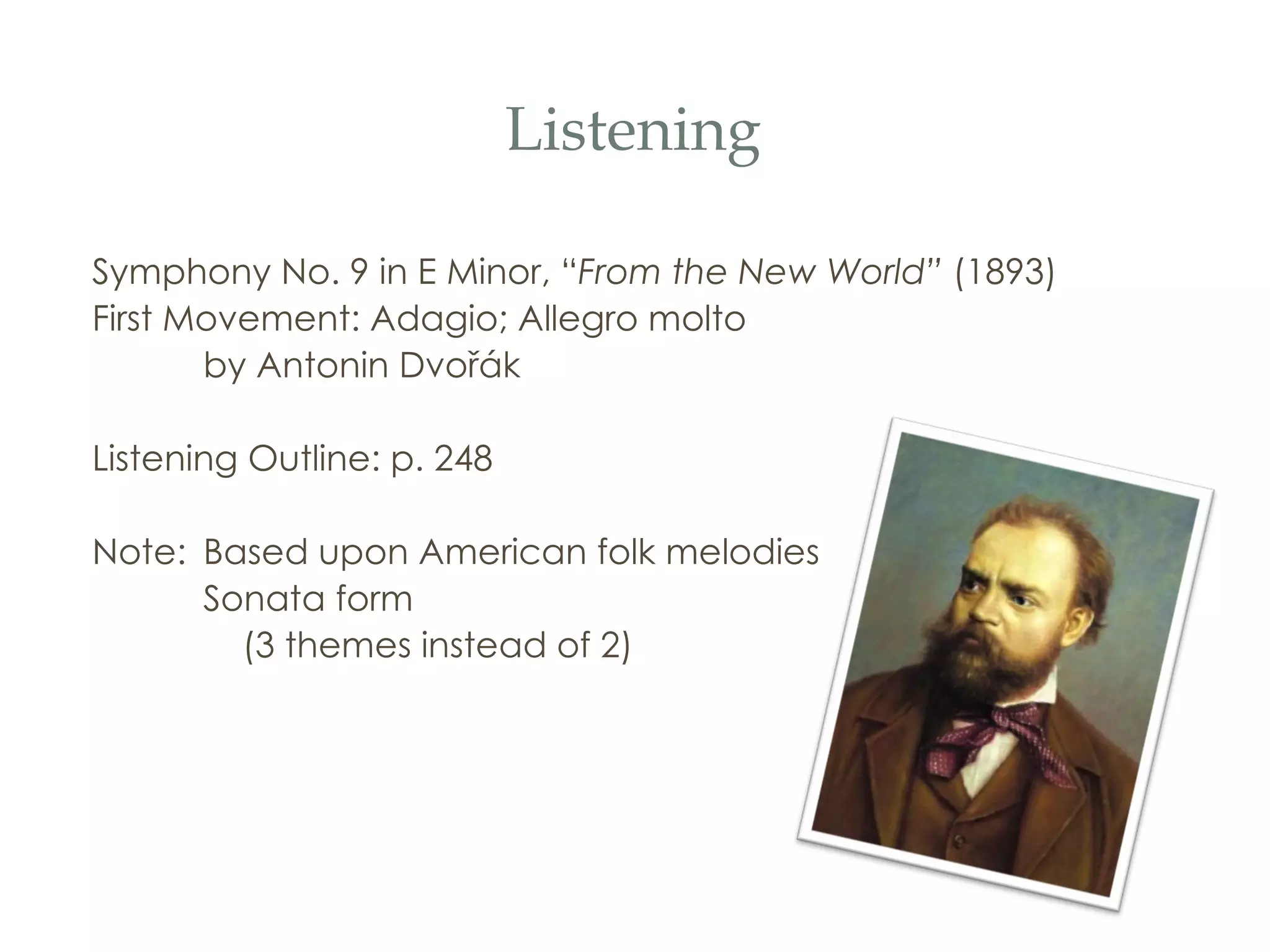 Listening Symphony No. 9 in E Minor, “ From the New World ”  (1893) First Movement: Adagio; Allegro molto by Antonin Dvo řá k Listening Outline: p. 248 Note:  Based upon American folk melodies Sonata form    (3 themes instead of 2) 