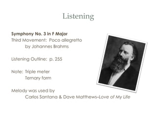 Listening Symphony No. 3 in F Major Third Movement:  Poco allegretto by Johannes Brahms Listening Outline:  p. 255 Note:  Triple meter Ternary form Melody was used by  Carlos Santana & Dave Matthews– Love of My Life 