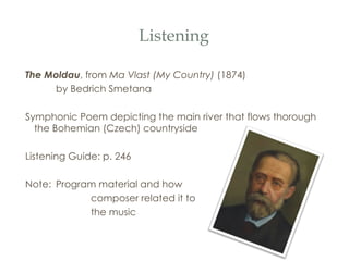 Listening The Moldau , from  Ma Vlast (My Country)  (1874) by Bedrich Smetana Symphonic Poem depicting the main river that flows thorough the Bohemian (Czech) countryside Listening Guide: p. 246 Note:  Program material and how  composer related it to  the music 