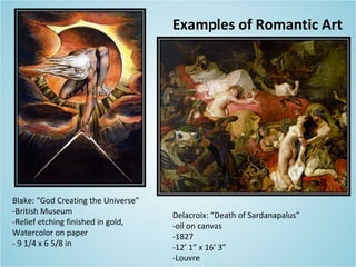 Blake: “God Creating the Universe”
-British Museum
-Relief etching finished in gold,
Watercolor on paper
- 9 1/4 x 6 5/8 in
Delacroix: “Death of Sardanapalus”
-oil on canvas
-1827
-12’ 1” x 16’ 3”
-Louvre
Examples of Romantic Art
 
