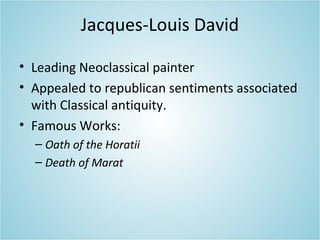 Jacques-Louis David
• Leading Neoclassical painter
• Appealed to republican sentiments associated
with Classical antiquity.
• Famous Works:
– Oath of the Horatii
– Death of Marat
 