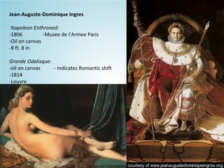 Jean-Auguste-Dominique Ingres
Napoleon Enthroned:
-1806 -Musee de I’Armee Paris
-Oil on canvas
-8 ft. 8 in
Grande Odalisque:
-oil on canvas - Indicates Romantic shift
-1814
-Louvre
 