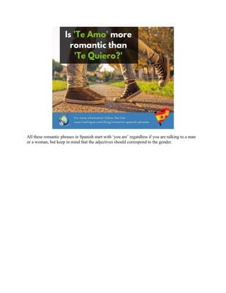 All these romantic phrases in Spanish start with ‘you are’ regardless if you are talking to a man
or a woman, but keep in mind that the adjectives should correspond to the gender.
 