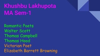 Khushbu Lakhupota
MA Sem-1
Romantic Poets
Walter Scott
Thomas Campbell
Thomas Hood
Victorian Poet
Elizabeth Barrett Browning
 