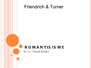 Friendrich & Turner




 R O M A N T IS IS M E
Gr. 11 – Visuele Studies
 