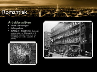 Romantiek
  Arbeiderswijken
  • Kleine krot-woningen
  • dicht op elkaar
  • dichtbij de de fabrieken (belangrijk
     om de arbeiders zo dicht mogelijk bij de
     fabrieken te huisvesten zodat er zo veel
     mogelijk tijd kon worden besteed in de
     fabriek)
 