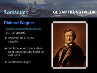 Romantiek                           GESAMTKUNSTWERK

Richard Wagner
uitvinder van het gesamtkunstwerk
achtergrond:
• Inspiratie de Griekse
  tragedie

• combinatie van opera dans
  zang toneel gebaar kunst en
  kostuums

• Germaanse sagen
 