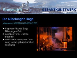 Romantiek                              GESAMTKUNSTWERK

Die Nibelungen sage
uitgangspunt: DRAMA EN MUZIEK IN ÉÉN


• Inspiratie Noorse Sage
    Nibelungen Gold
•   gekozen vorm: Griekse
    tragedie
•   combinatie van opera dans
    zang toneel gebaar kunst en
    kostuums
 