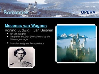 Romantiek                                  OPERA


Mecenas van Wagner:
Koning Ludwig II van Beieren
 • fan van Wagner
 • laat paleis bouwen geïnspireerd op de
   Nibelungen sage
 • ﬁnanciert Wagners Festspielhaus
 