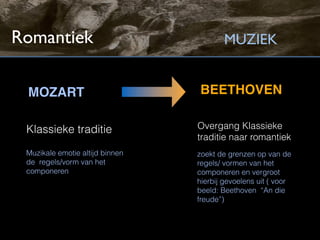 Romantiek                                MUZIEK


 MOZART                          BEETHOVEN

 Klassieke traditie              Overgang Klassieke
                                 traditie naar romantiek
 Muzikale emotie altijd binnen   zoekt de grenzen op van de
 de regels/vorm van het          regels/ vormen van het
 componeren                      componeren en vergroot
                                 hierbij gevoelens uit ( voor
                                 beeld: Beethoven “An die
                                 freude”)
 