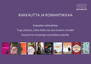 RAKKAUTTA JA ROMANTIIKKAA

               Kaipaatko vaihtoehtoja
Tuija Lehtisen, Cathy Kellyn tai Jane Greenin rinnalle?
    Koostimme romaaneja romantiikan ystäville.
 