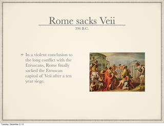 Rome sacks Veii
396 B.C.
In a violent conclusion to
the long conﬂict with the
Etruscans, Rome ﬁnally
sacked the Etruscan
capital of Veii after a ten
year siege.
Tuesday, December 3, 13
 