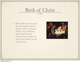 Birth of Christ
~3 B.C.
Truly, this event may be
the most important in
history. The coming of
Christ was a blessing
from God that has
saved all true believers,
and is one which we do
not deserve.
Tuesday, December 3, 13
 