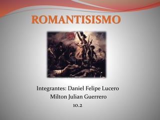 ROMANTISISMO 
Integrantes: Daniel Felipe Lucero 
Milton Julian Guerrero 
10.2 
 