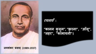 जयशांकर प्रसाद (1989-1937)
रचनाएाँ :
“कानन कु सुम”, “झरना”, “आाँसू”,
“लहर”, “कामायनी”।
 