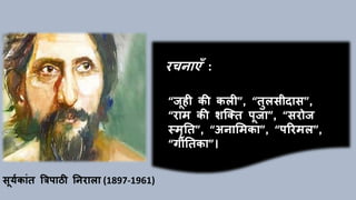 सूययकाांत त्रििाठी ननराला (1897-1961)
रचनाएाँ :
“जूही की कली”, “तुलसीदास”,
“राम की शक्तत िूजा”, “सरोज
स्मृनत”, “अनाममका”, “िररमल”,
“गीनतका”।
 