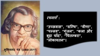 सुममिानांद िांत (1900-1977)
रचनाएाँ :
“उच्छवास”, “ग्रक्थि”, “वीणा”,
“िल्लव”, “गुांजन”, “कला और
बूढ़ा चााँद”, “चचतम्बरा”,
“लोकायतन”।
 