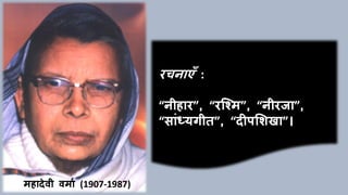 महादेवी वमाय (1907-1987)
रचनाएाँ :
“नीहार”, “रक्मम”, “नीरजा”,
“साांध्यगीत”, “दीिमशखा”।
 