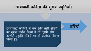 छायावादी कपवता की मुख्य प्रवृपियााँ।
छायावादी कववयों ने एक ओर नारी सौंदयय
का सूक्ष्म वणयन ककया िै तो दूसरी ओर
उन्िोंने प्रकृ तत सौंदयय का भी मनोिर चित्रण
ककया िै।
सौंदयय
 