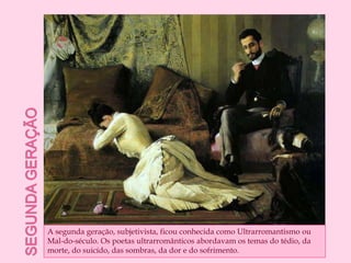 Segunda geraçãoA segunda geração, subjetivista, ficou conhecida como Ultrarromantismo ou Mal-do-século. Os poetas ultrarromânticos abordavam os temas do tédio, da morte, do suicído, das sombras, da dor e do sofrimento. 