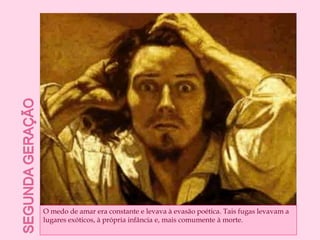 Segunda geraçãoO medo de amar era constante e levava à evasão poética. Tais fugas levavam a lugares exóticos, à própria infância e, mais comumente à morte.
