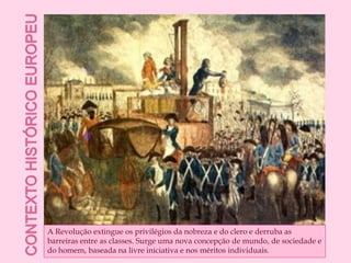 Contexto histórico europeuA Revolução extingue os privilégios da nobreza e do clero e derruba as barreiras entre as classes. Surge uma nova concepção de mundo, de sociedade e do homem, baseada na livre iniciativa e nos méritos individuais.
