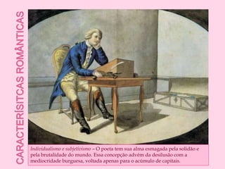 Caracterísitcas românticasIndividualismo e subjetivismo – O poeta tem sua alma esmagada pela solidão e pela brutalidade do mundo. Essa concepção advém da desilusão com a mediocridade burguesa, voltada apenas para o acúmulo de capitais. 