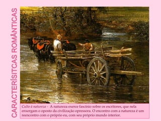 Caracterísitcas românticasCulto à natureza -  A natureza exerce fascínio sobre os escritores, que nela enxergam o oposto da civilização opressora. O encontro com a natureza é um reencontro com o próprio eu, com seu próprio mundo interior.