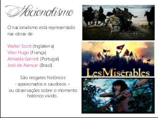 O nacionalismo está representado
nas obras de
Walter Scott (Inglaterra)
Vitor Hugo (França)
Almeida Garrett (Portugal)
José de Alencar (Brasil).
São resgates históricos
- apaixonados e saudosos –
ou observações sobre o momento
histórico vivido.
 