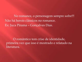 No romance, o personagem sempre sofre!!!
Não há herois clássicos no romance.
Ex: Juca Pirama – Gonçalves Dias.



      O romântico tem crise de identidade,
primeira vez que isso é mostrado e relatado na
literatura.
 
