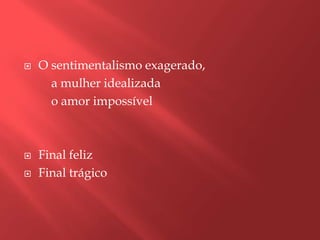   O sentimentalismo exagerado,
      a mulher idealizada
      o amor impossível



   Final feliz
   Final trágico
 