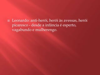    Leonardo: anti-herói, herói às avessas, herói
    picaresco - desde a infância é esperto,
    vagabundo e mulherengo.
 