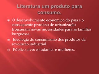    O desenvolvimento econômico do país e o
    consequente processo de urbanização
    trouxeram novas necessidades para as famílias
    burguesas.
    Ideologia do consumismo dos produtos da
    revolução industrial.
    Público alvo: estudantes e mulheres.
 
