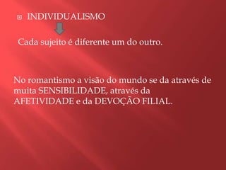    INDIVIDUALISMO

 Cada sujeito é diferente um do outro.



No romantismo a visão do mundo se da através de
muita SENSIBILIDADE, através da
AFETIVIDADE e da DEVOÇÃO FILIAL.
 