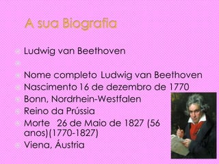  Ludwig van Beethoven

 Nome completo Ludwig van Beethoven
 Nascimento 16 de dezembro de 1770
 Bonn, Nordrhein-Westfalen
 Reino da Prússia
 Morte 26 de Maio de 1827 (56
anos)(1770-1827)
 Viena, Áustria
 