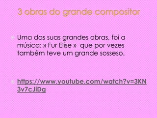  Uma das suas grandes obras, foi a
música: » Fur Elise » que por vezes
também teve um grande sosseso.
 https://www.youtube.com/watch?v=3KN
3v7cJiDg
 