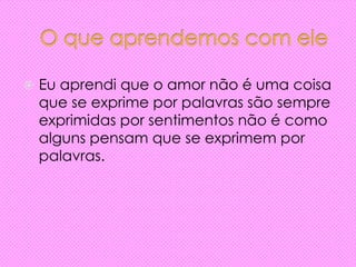  Eu aprendi que o amor não é uma coisa
que se exprime por palavras são sempre
exprimidas por sentimentos não é como
alguns pensam que se exprimem por
palavras.
 