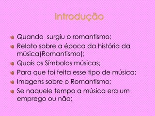 Quando surgiu o romantismo;
Relato sobre a época da história da
música(Romantismo);
Quais os Símbolos músicas;
Para que foi feita esse tipo de música;
Imagens sobre o Romantismo;
Se naquele tempo a música era um
emprego ou não;
 