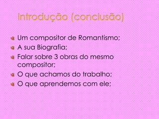 Um compositor de Romantismo;
A sua Biografia;
Falar sobre 3 obras do mesmo
compositor;
O que achamos do trabalho;
O que aprendemos com ele;
 