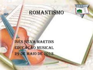 Romantismo
Inês Silva Martins
Educação Musical
29 de maio de 2013
 