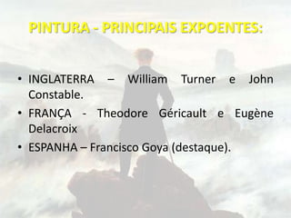 PINTURA - PRINCIPAIS EXPOENTES:
• INGLATERRA – William Turner e John
Constable.
• FRANÇA - Theodore Géricault e Eugène
Delacroix
• ESPANHA – Francisco Goya (destaque).
 