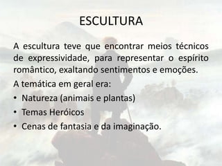 ESCULTURA
A escultura teve que encontrar meios técnicos
de expressividade, para representar o espírito
romântico, exaltando sentimentos e emoções.
A temática em geral era:
• Natureza (animais e plantas)
• Temas Heróicos
• Cenas de fantasia e da imaginação.
 