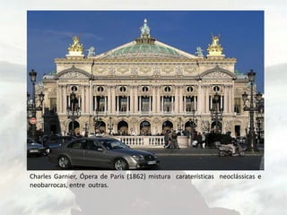 Charles Garnier, Ópera de Paris (1862) mistura caraterísticas neoclássicas e
neobarrocas, entre outras.
 