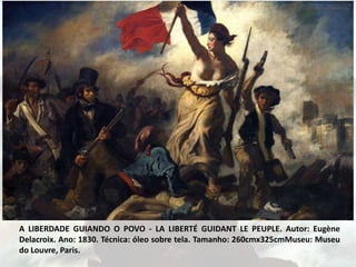A LIBERDADE GUIANDO O POVO - LA LIBERTÉ GUIDANT LE PEUPLE. Autor: Eugène
Delacroix. Ano: 1830. Técnica: óleo sobre tela. Tamanho: 260cmx325cmMuseu: Museu
do Louvre, Paris.
 
