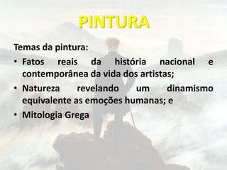 PINTURA
Temas da pintura:
• Fatos reais da história nacional e
contemporânea da vida dos artistas;
• Natureza revelando um dinamismo
equivalente as emoções humanas; e
• Mitologia Grega
 