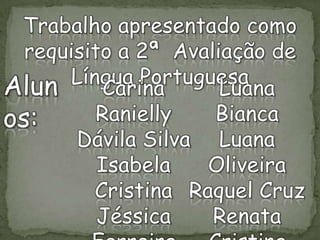 Trabalho apresentado como
requisito a 2ª Avaliação de
Língua Portuguesa
Alun
Carina
Luana
Ranielly
Bianca
os:
Dávila Silva Luana
Isabela
Oliveira
Cristina Raquel Cruz
Jéssica
Renata